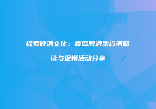 探索啤酒文化：青岛啤酒生肖酒解读与促销活动分享