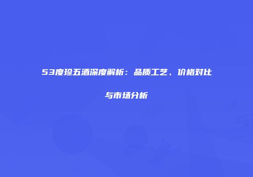 53度珍五酒深度解析：品质工艺、价格对比与市场分析
