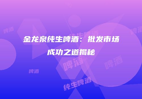 金龙泉纯生啤酒：批发市场成功之道揭秘