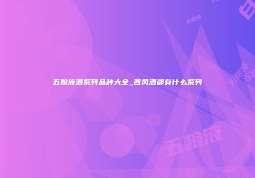 五粮液酒系列品种大全_西风酒都有什么系列