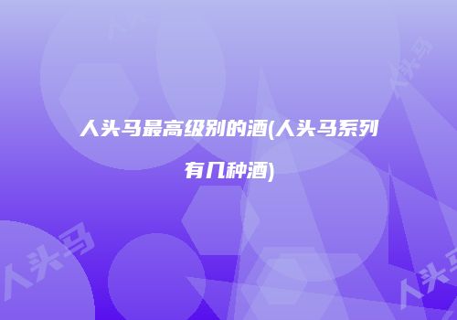 人头马最高级别的酒(人头马系列有几种酒)