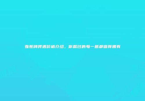 雪熊牌啤酒价格介绍，你喝过的每一瓶都值得拥有