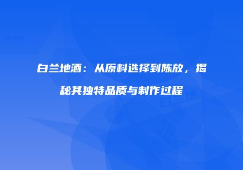 白兰地酒：从原料选择到陈放，揭秘其独特品质与制作过程