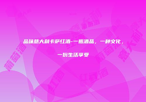品味意大利卡萨红酒-一瓶酒品，一种文化，一份生活享受