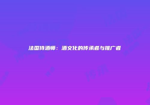 法国侍酒师：酒文化的传承者与推广者