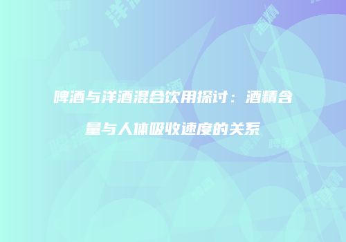 啤酒与洋酒混合饮用探讨：酒精含量与人体吸收速度的关系