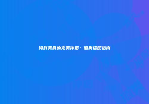 海鲜美食的完美伴侣：酒类搭配指南