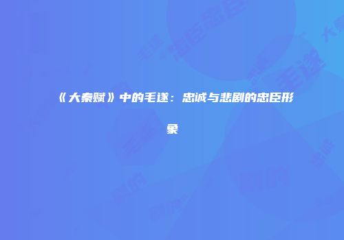 《大秦赋》中的毛遂：忠诚与悲剧的忠臣形象