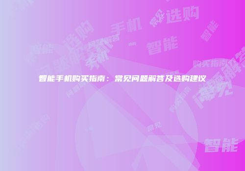 智能手机购买指南：常见问题解答及选购建议