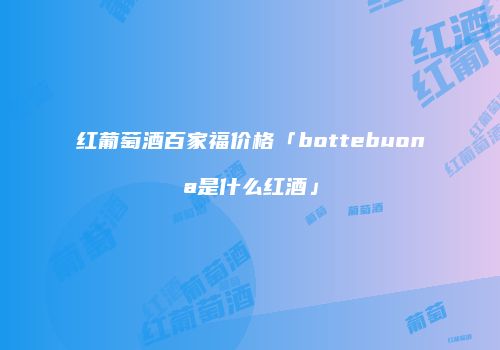 红葡萄酒百家福价格「bottebuona是什么红酒」