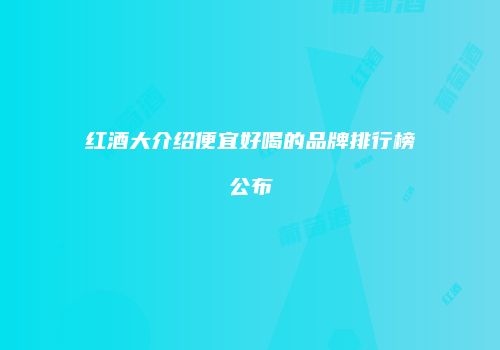 红酒大介绍便宜好喝的品牌排行榜公布
