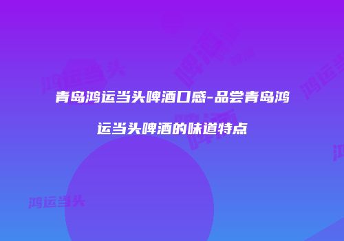 青岛鸿运当头啤酒口感-品尝青岛鸿运当头啤酒的味道特点