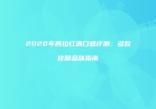 2020年西拉红酒口感评测：多款佳酿品味指南