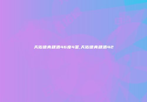 天佑德青稞酒46度4星,天佑德青稞酒42