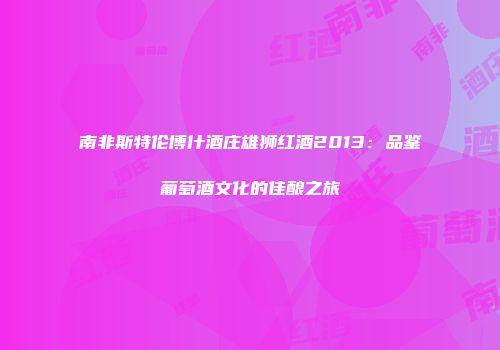 南非斯特伦博什酒庄雄狮红酒2013：品鉴葡萄酒文化的佳酿之旅