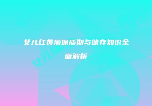 女儿红黄酒保质期与储存知识全面解析
