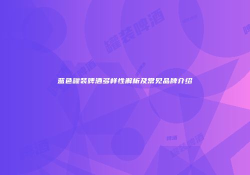 蓝色罐装啤酒多样性解析及常见品牌介绍
