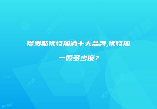 俄罗斯伏特加酒十大品牌,伏特加一般多少度？