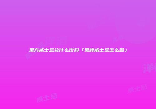 黑方威士忌兑什么饮料「黑牌威士忌怎么喝」