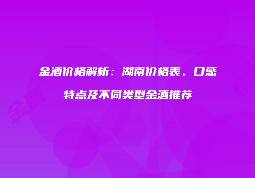 金酒价格解析：湖南价格表、口感特点及不同类型金酒推荐