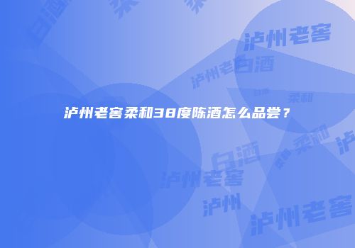 泸州老窖柔和38度陈酒怎么品尝？