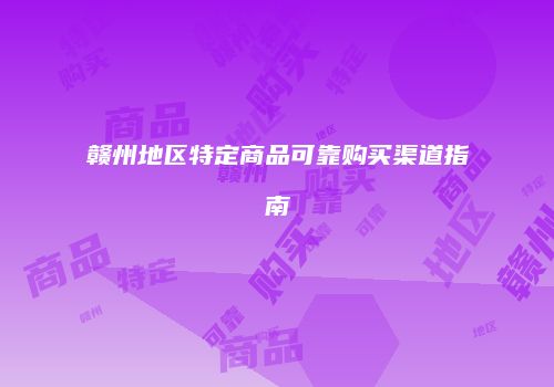 赣州地区特定商品可靠购买渠道指南