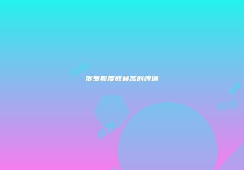 俄罗斯度数最高的啤酒