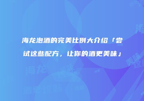 海龙泡酒的完美比例大介绍「尝试这些配方，让你的酒更美味」