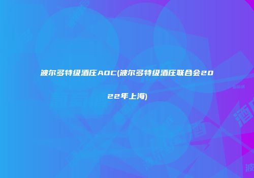 波尔多特级酒庄AOC(波尔多特级酒庄联合会2022年上海)