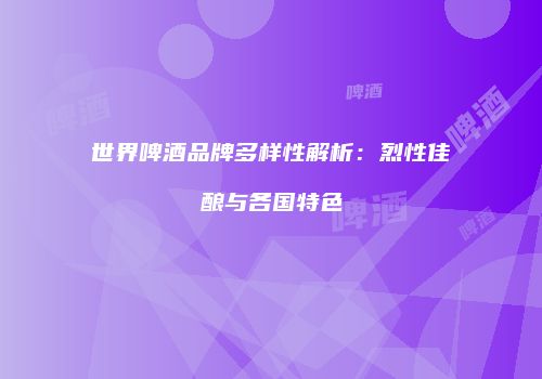 世界啤酒品牌多样性解析：烈性佳酿与各国特色