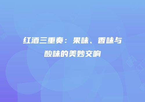 红酒三重奏：果味、香味与酸味的美妙交响