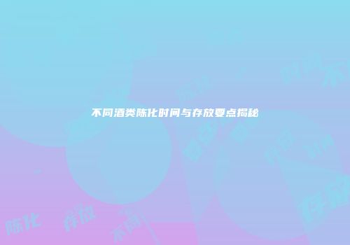 不同酒类陈化时间与存放要点揭秘