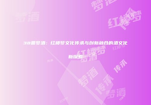 38圆梦酒：红楼梦文化传承与创新融合的酒文化新探索