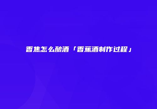 香焦怎么酿酒「香蕉酒制作过程」