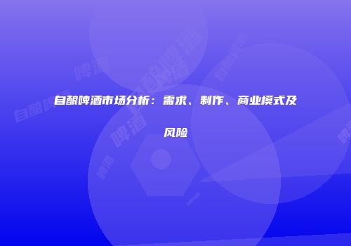 自酿啤酒市场分析：需求、制作、商业模式及风险