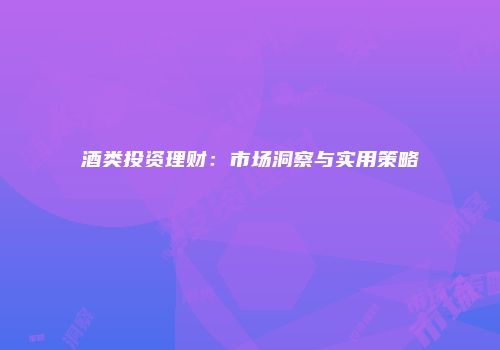 酒类投资理财：市场洞察与实用策略