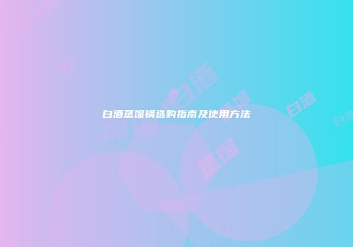白酒蒸馏锅选购指南及使用方法