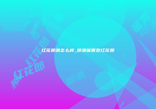 红花郎酒怎么样_郎酒酱香型红花郎