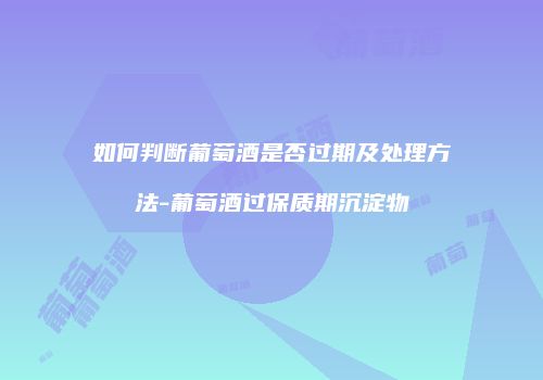 如何判断葡萄酒是否过期及处理方法-葡萄酒过保质期沉淀物