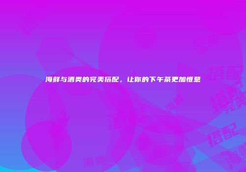 海鲜与酒类的完美搭配，让你的下午茶更加惬意