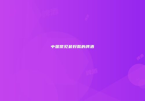 中国常见最好喝的啤酒