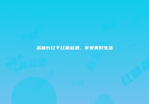品味长红干红葡萄酒，享受美好生活