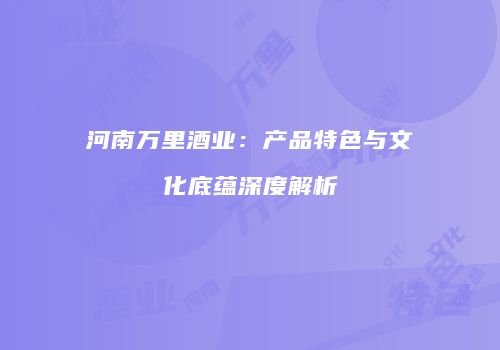 河南万里酒业：产品特色与文化底蕴深度解析