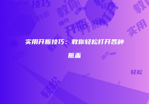 实用开瓶技巧：教你轻松打开各种瓶盖
