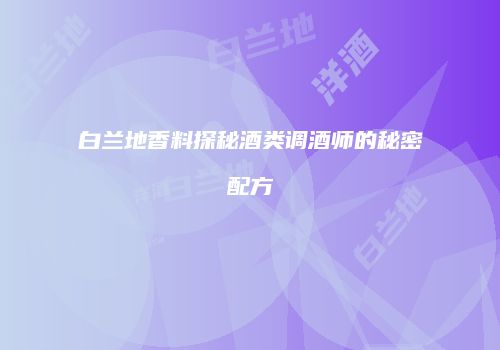 白兰地香料探秘酒类调酒师的秘密配方
