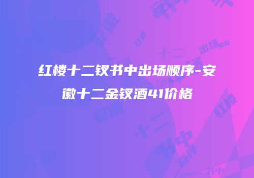 红楼十二钗书中出场顺序-安徽十二金钗酒41价格