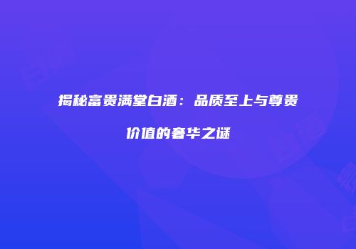 揭秘富贵满堂白酒：品质至上与尊贵价值的奢华之谜