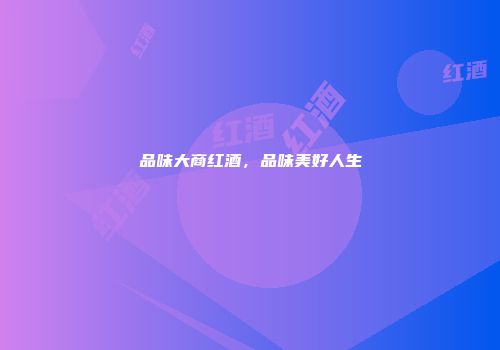 品味大商红酒，品味美好人生