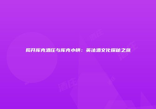 揭开库克酒庄与库克小镇：英法酒文化探秘之旅