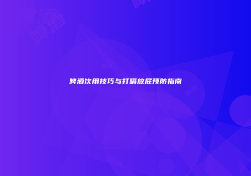 啤酒饮用技巧与打嗝放屁预防指南